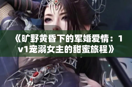 《旷野黄昏下的军婚爱情：1v1宠溺女主的甜蜜旅程》