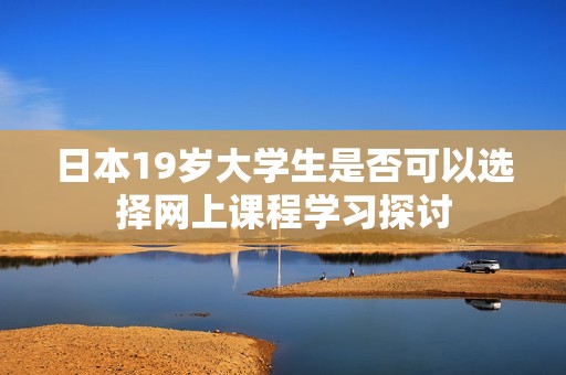 日本19岁大学生是否可以选择网上课程学习探讨