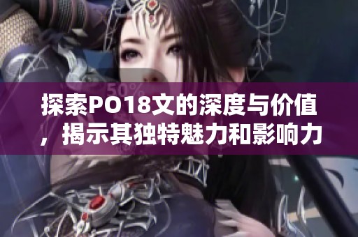 探索PO18文的深度与价值，揭示其独特魅力和影响力