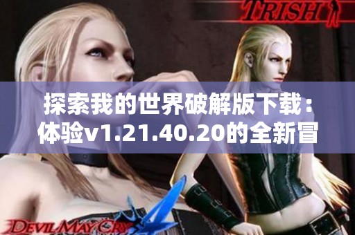 探索我的世界破解版下载：体验v1.21.40.20的全新冒险之旅