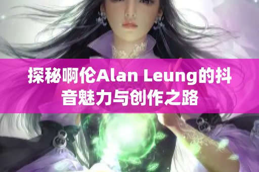 探秘啊伦Alan Leung的抖音魅力与创作之路