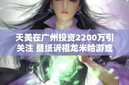 天美在广州投资2200万引关注 叠纸诉祖龙米哈游或将重写新篇