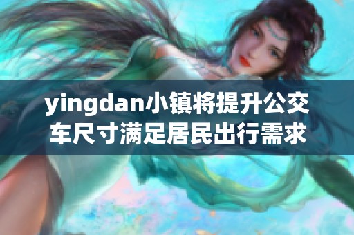 yingdan小镇将提升公交车尺寸满足居民出行需求