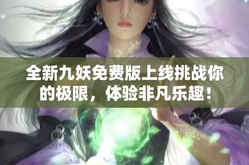 全新九妖免费版上线挑战你的极限，体验非凡乐趣！