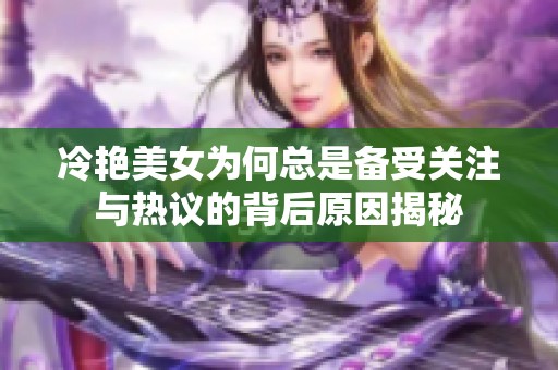 冷艳美女为何总是备受关注与热议的背后原因揭秘