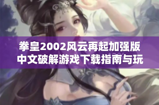 拳皇2002风云再起加强版中文破解游戏下载指南与玩法解析