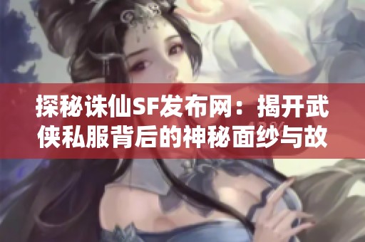 探秘诛仙SF发布网：揭开武侠私服背后的神秘面纱与故事