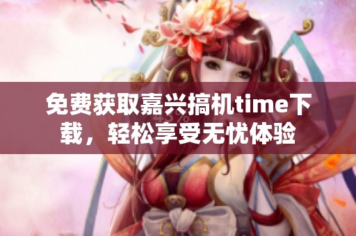 免费获取嘉兴搞机time下载，轻松享受无忧体验