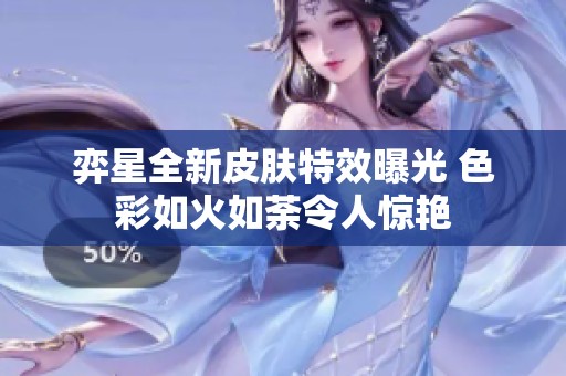 弈星全新皮肤特效曝光 色彩如火如荼令人惊艳