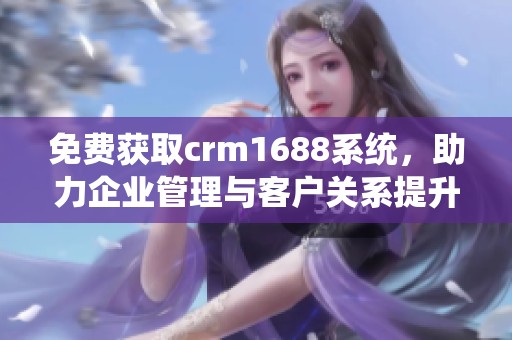 免费获取crm1688系统，助力企业管理与客户关系提升