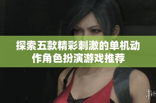 探索五款精彩刺激的单机动作角色扮演游戏推荐