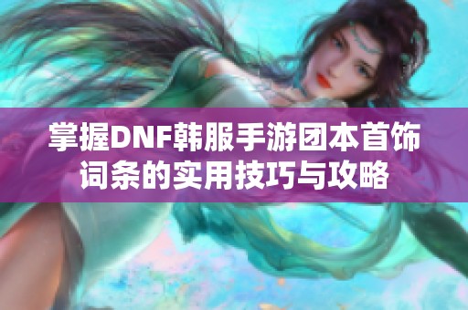 掌握DNF韩服手游团本首饰词条的实用技巧与攻略