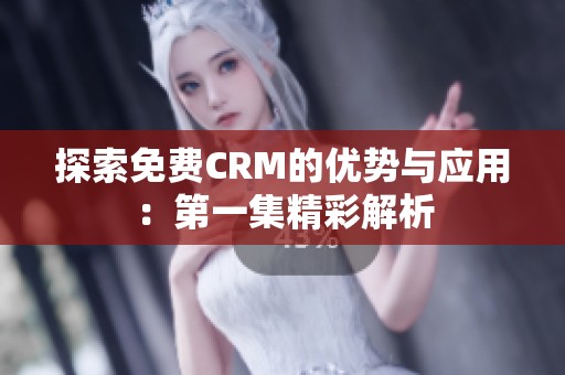 探索免费CRM的优势与应用：第一集精彩解析