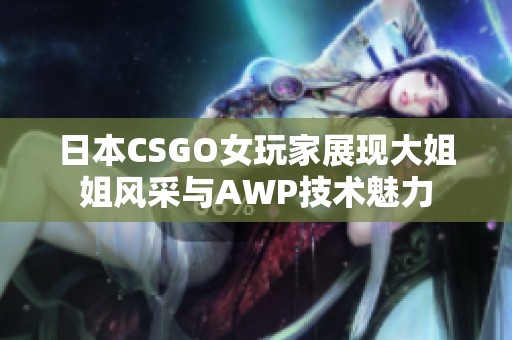 日本CSGO女玩家展现大姐姐风采与AWP技术魅力