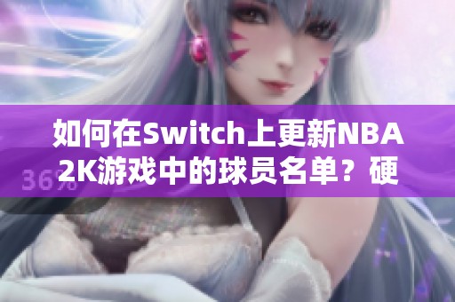 如何在Switch上更新NBA2K游戏中的球员名单？硬破版是否支持更新？