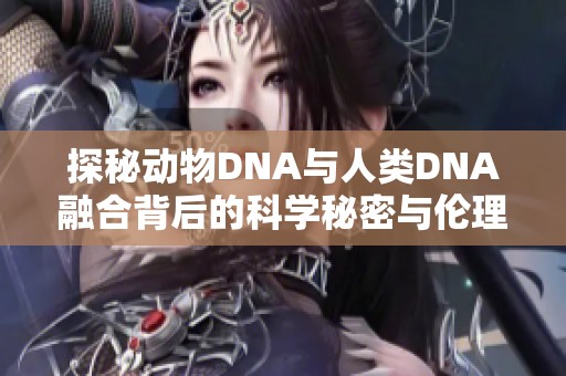 探秘动物DNA与人类DNA融合背后的科学秘密与伦理探讨