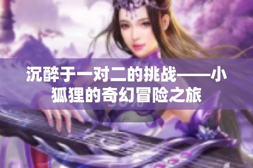 沉醉于一对二的挑战——小狐狸的奇幻冒险之旅