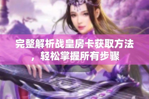 完整解析战皇房卡获取方法，轻松掌握所有步骤