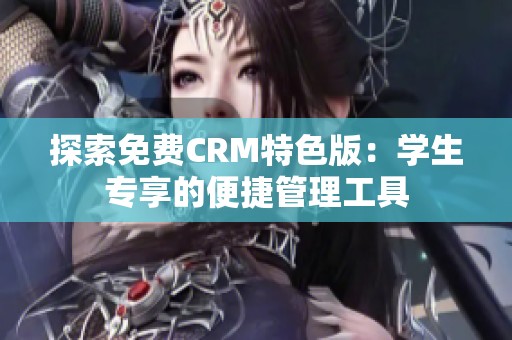 探索免费CRM特色版：学生专享的便捷管理工具