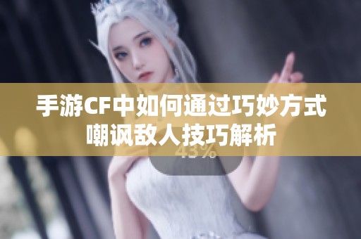 手游CF中如何通过巧妙方式嘲讽敌人技巧解析