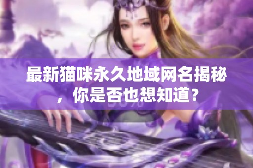 最新猫咪永久地域网名揭秘，你是否也想知道？