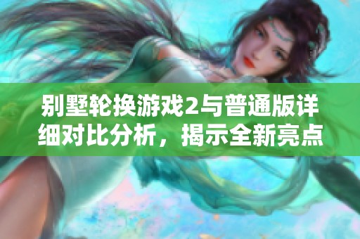 别墅轮换游戏2与普通版详细对比分析，揭示全新亮点与变化