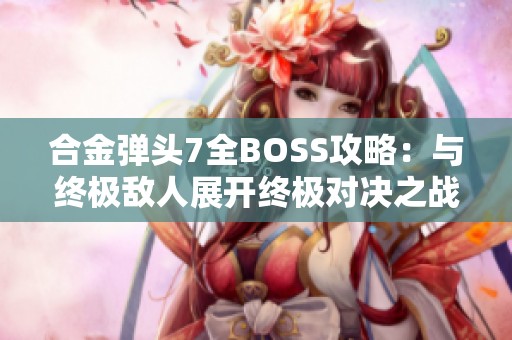 合金弹头7全BOSS攻略：与终极敌人展开终极对决之战