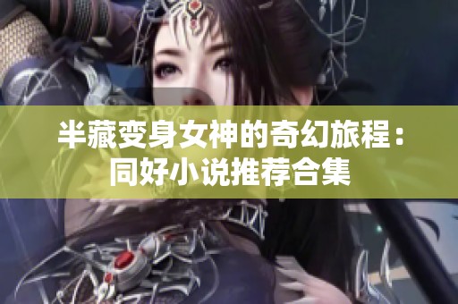 半藏变身女神的奇幻旅程：同好小说推荐合集