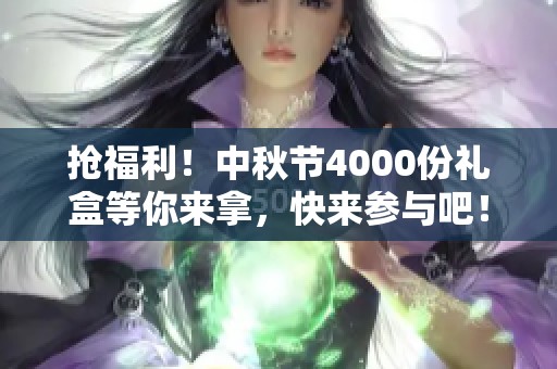 抢福利！中秋节4000份礼盒等你来拿，快来参与吧！