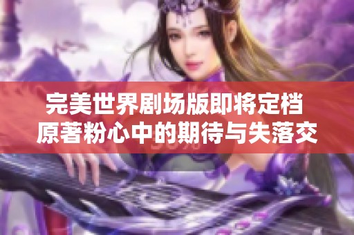 完美世界剧场版即将定档 原著粉心中的期待与失落交织