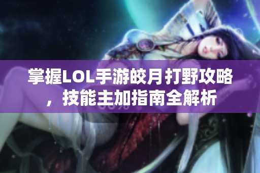 掌握LOL手游皎月打野攻略，技能主加指南全解析