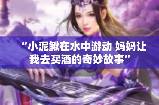 “小泥鳅在水中游动 妈妈让我去买酒的奇妙故事”