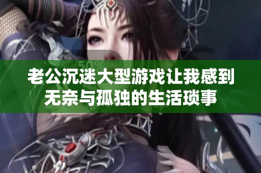 老公沉迷大型游戏让我感到无奈与孤独的生活琐事