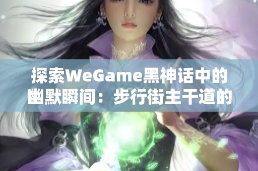 探索WeGame黑神话中的幽默瞬间：步行街主干道的趣味分享