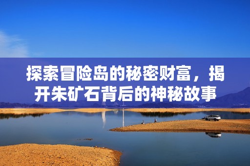探索冒险岛的秘密财富，揭开朱矿石背后的神秘故事