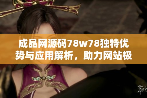 成品网源码78w78独特优势与应用解析，助力网站极速建设