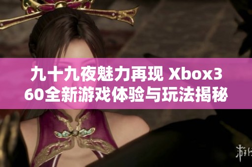 九十九夜魅力再现 Xbox360全新游戏体验与玩法揭秘