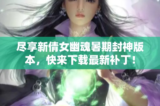 尽享新倩女幽魂暑期封神版本，快来下载最新补丁！