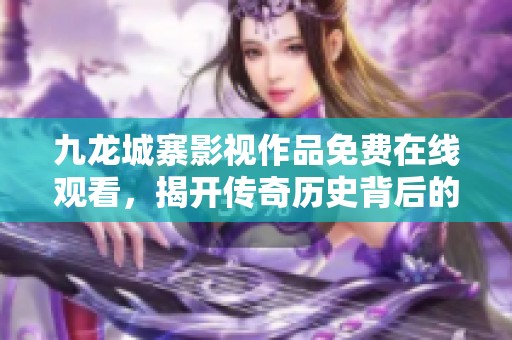 九龙城寨影视作品免费在线观看，揭开传奇历史背后的故事