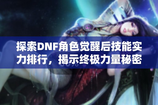 探索DNF角色觉醒后技能实力排行，揭示终极力量秘密