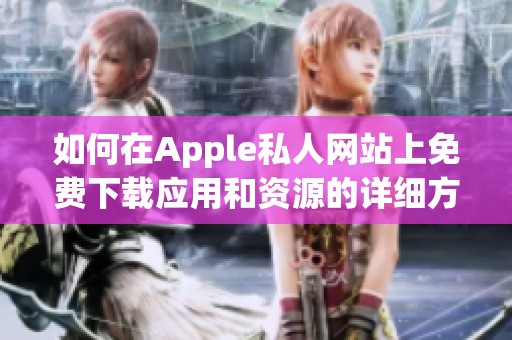 如何在Apple私人网站上免费下载应用和资源的详细方法