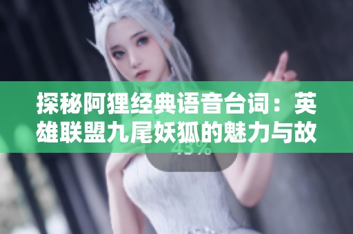 探秘阿狸经典语音台词：英雄联盟九尾妖狐的魅力与故事