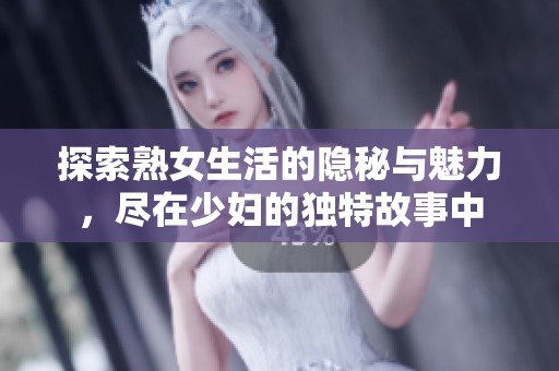 探索熟女生活的隐秘与魅力，尽在少妇的独特故事中