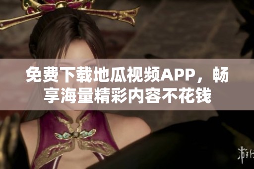 免费下载地瓜视频APP，畅享海量精彩内容不花钱