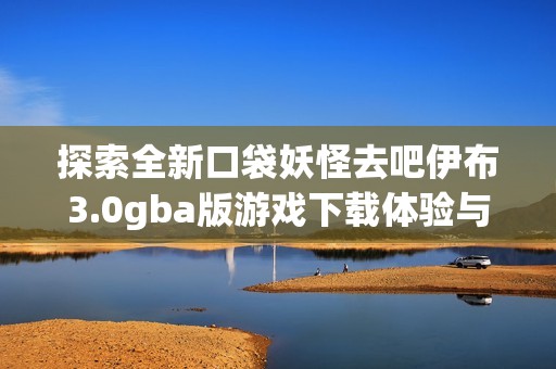 探索全新口袋妖怪去吧伊布3.0gba版游戏下载体验与攻略分享