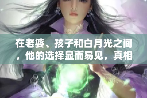 在老婆、孩子和白月光之间，他的选择显而易见，真相令人深思