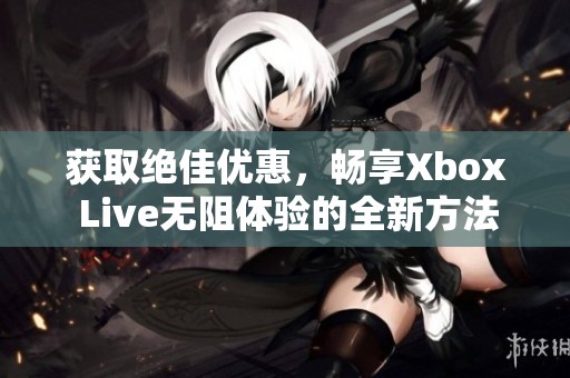 获取绝佳优惠，畅享Xbox Live无阻体验的全新方法