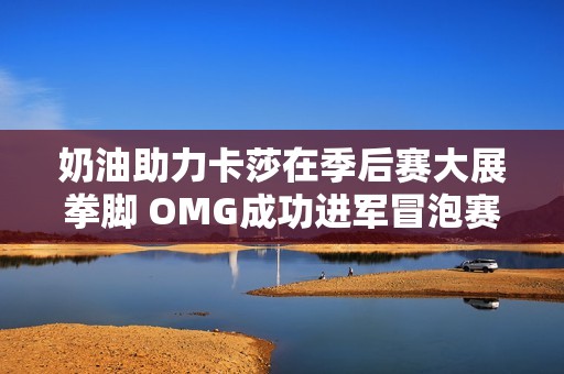 奶油助力卡莎在季后赛大展拳脚 OMG成功进军冒泡赛