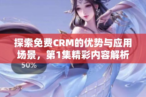 探索免费CRM的优势与应用场景，第1集精彩内容解析