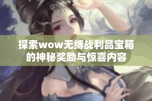 探索wow无缚战利品宝箱的神秘奖励与惊喜内容